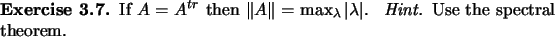 \begin{exercise}
% latex2html id marker 895
If $A=A^{tr}$\ then $\Vert A\Vert=\m...
...ambda}\vert\lambda\vert$. \ {\em Hint.} Use the
spectral theorem.
\end{exercise}