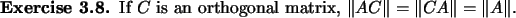 \begin{exercise}
% latex2html id marker 897
If $C$\ is an orthogonal matrix, $\Vert AC\Vert=\Vert CA\Vert=\Vert A\Vert$.
\end{exercise}