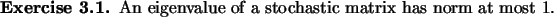 \begin{exercise}
% latex2html id marker 882
An eigenvalue of a stochastic matrix has norm at most $1$.
\end{exercise}