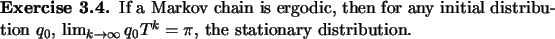 \begin{exercise}
% latex2html id marker 889
If a Markov chain is ergodic, then f...
...q_0$,
$\lim_{k\to\infty}q_0T^k=\pi$, the stationary distribution.
\end{exercise}